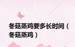 冬菇蒸鸡要多长时间（冬菇蒸鸡）