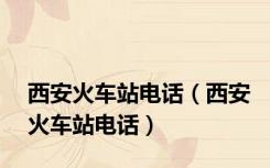 西安火车站电话（西安火车站电话）