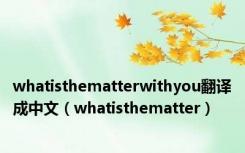 whatisthematterwithyou翻译成中文（whatisthematter）