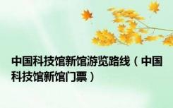 中国科技馆新馆游览路线（中国科技馆新馆门票）