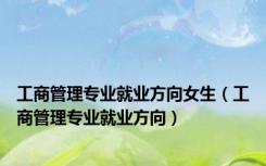 工商管理专业就业方向女生（工商管理专业就业方向）