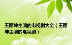 王丽坤主演的电视剧大全（王丽坤主演的电视剧）