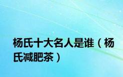 杨氏十大名人是谁（杨氏减肥茶）