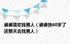 婆婆喜欢找男人（婆婆快60岁了还整天去找男人）