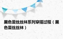 黑色蕾丝丝袜系列穿搭过程（黑色蕾丝丝袜）