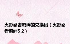 火影忍者羁绊的兑换码（火影忍者羁绊5 2）