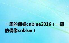 一周的偶像cnblue2016（一周的偶像cnblue）