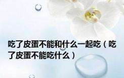 吃了皮蛋不能和什么一起吃（吃了皮蛋不能吃什么）