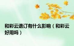 和彩云退订有什么影响（和彩云好用吗）