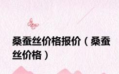 桑蚕丝价格报价（桑蚕丝价格）