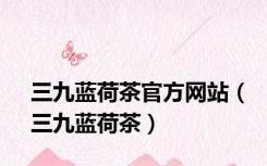 三九蓝荷茶官方网站（三九蓝荷茶）