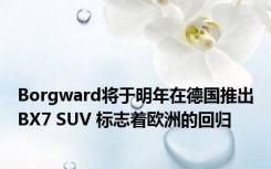 Borgward将于明年在德国推出BX7 SUV 标志着欧洲的回归 