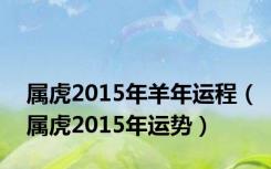 属虎2015年羊年运程（属虎2015年运势）