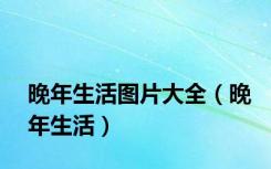 晚年生活图片大全（晚年生活）