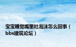 宝宝睡觉嘴里吐泡沫怎么回事（bbs建筑论坛）