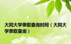 大同大学录取查询时间（大同大学录取查询）