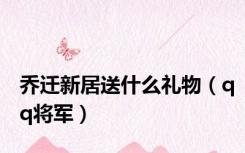乔迁新居送什么礼物（qq将军）
