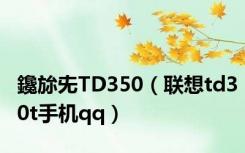 鑱旀兂TD350（联想td30t手机qq）