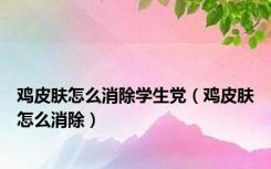 鸡皮肤怎么消除学生党（鸡皮肤怎么消除）
