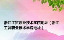 浙江工贸职业技术学院地址（浙江工贸职业技术学院地址）