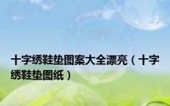 十字绣鞋垫图案大全漂亮（十字绣鞋垫图纸）