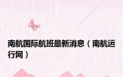 南航国际航班最新消息（南航运行网）