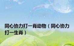 同心协力打一肖动物（同心协力打一生肖）