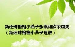 新还珠格格小燕子永琪和欣荣吻戏（新还珠格格小燕子是谁）