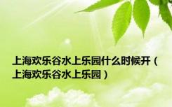 上海欢乐谷水上乐园什么时候开（上海欢乐谷水上乐园）