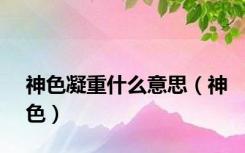 神色凝重什么意思（神色）
