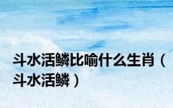 斗水活鳞比喻什么生肖（斗水活鳞）