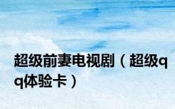 超级前妻电视剧（超级qq体验卡）