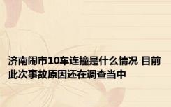 济南闹市10车连撞是什么情况 目前此次事故原因还在调查当中 