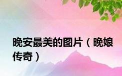 晚安最美的图片（晚娘传奇）