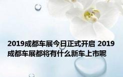 2019成都车展今日正式开启 2019成都车展都将有什么新车上市呢 