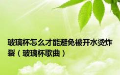 玻璃杯怎么才能避免被开水烫炸裂（玻璃杯歌曲）