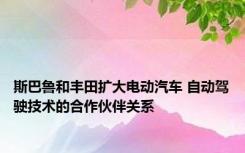斯巴鲁和丰田扩大电动汽车 自动驾驶技术的合作伙伴关系 