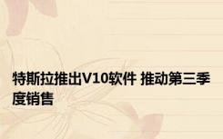 特斯拉推出V10软件 推动第三季度销售 
