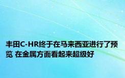 丰田C-HR终于在马来西亚进行了预览 在金属方面看起来超级好 