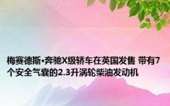 梅赛德斯·奔驰X级轿车在英国发售 带有7个安全气囊的2.3升涡轮柴油发动机 