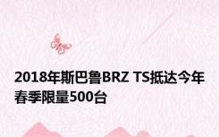 2018年斯巴鲁BRZ TS抵达今年春季限量500台 