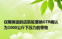 仅限赛道的迈凯轮塞纳GTR确认为1000公斤下压力的怪物