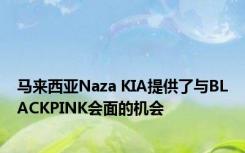 马来西亚Naza KIA提供了与BLACKPINK会面的机会 
