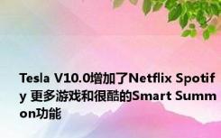 Tesla V10.0增加了Netflix Spotify 更多游戏和很酷的Smart Summon功能 