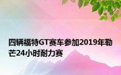 四辆福特GT赛车参加2019年勒芒24小时耐力赛