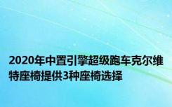 2020年中置引擎超级跑车克尔维特座椅提供3种座椅选择