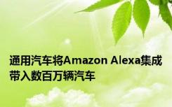 通用汽车将Amazon Alexa集成带入数百万辆汽车 