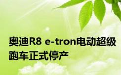 奥迪R8 e-tron电动超级跑车正式停产 