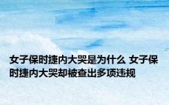 女子保时捷内大哭是为什么 女子保时捷内大哭却被查出多项违规 