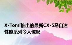 X-Tomi推出的最新CX-5马自达性能系列令人惊叹